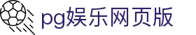 pg娱乐网页版 - pg游戏平台